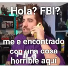 Hola? FBI? me e encontrado con una cosa horrible aquí