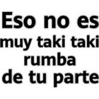Eso no es muy taki taki rumba de tu parte