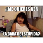 ¿Me quieres ver la cara de estúpida?