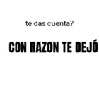 ¿Te das cuenta?  con razón te dejo