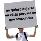 No quiero dejarte en visto, pero no sé qué responder