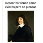 Descartes viendo como existes, pero no piensas