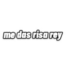 Me das risa rey