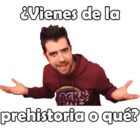 ¿Vienes de la prehistoria o qué?