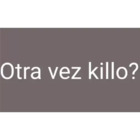Otra vez killo?