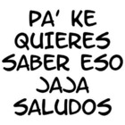 PA' KE QUIERES SABER ESO JAJA SALUDOS