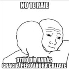 No te raie, otro día harás gracia, pero ahora cállate