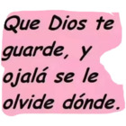 Que Dios te guarde y ojalá se le olvide donde