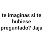 ¿Te imaginas si te hubiese preguntado? Jaja