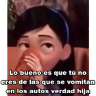 Lo bueno es que tú no eres de las que se vomitan en los autos verdad hija