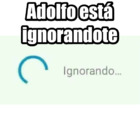 Adolfo está ignorandote