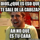 DIOS ¿QUÉ ES ESO QUE TE SALE DE LA CABEZA? AH NO QUE ES TU CARA