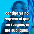 Contigo ya no regresó ni que me ruegues ni me supliques Shakira