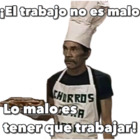 ¡El trabajo no es malo lo malo es tener que trabajar!