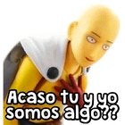 Acaso tu y yo somos algo??