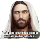 Jesús sabe lo que decía antes el mensaje que has editado.as